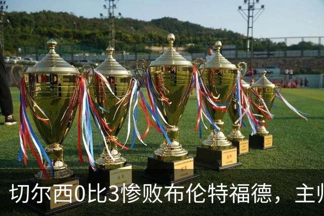 切尔西0比3惨败布伦特福德，主帅阿隆索为战术和转会背锅丨观察